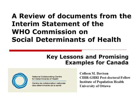 A Review of documents from the Interim Statement of the WHO Commission on Social Determinants of Health Key Lessons and Promising Examples for Canada Colleen.