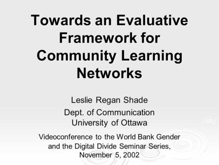 Towards an Evaluative Framework for Community Learning Networks Leslie Regan Shade Dept. of Communication University of Ottawa Videoconference to the World.