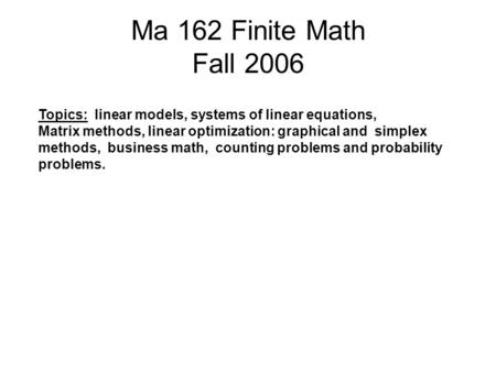 Ma 162 Finite Math Fall 2006 Topics: linear models, systems of linear equations, Matrix methods, linear optimization: graphical and simplex methods, business.