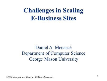 1 Challenges in Scaling E-Business Sites  Menascé and Almeida. All Rights Reserved. Daniel A. Menascé Department of Computer Science George Mason.