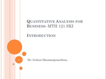 Q UANTITATIVE A NALYSIS FOR B USINESS - MTH 121 SKI I NTRODUCTION 1 Dr. Gehan Shanmuganathan,