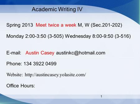 1 Academic Writing IV Spring 2013 Meet twice a week M, W (Sec.201-202) Monday 2:00-3:50 (3-505) Wednesday 8:00-9:50 (3-516)   Austin Casey