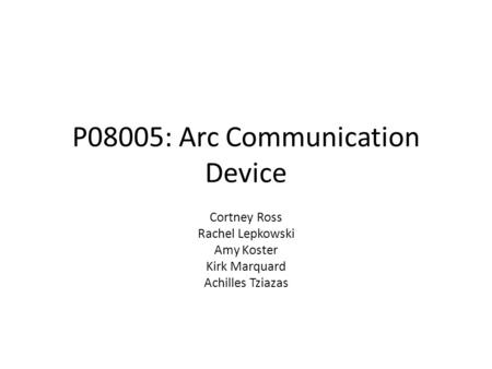 P08005: Arc Communication Device Cortney Ross Rachel Lepkowski Amy Koster Kirk Marquard Achilles Tziazas.