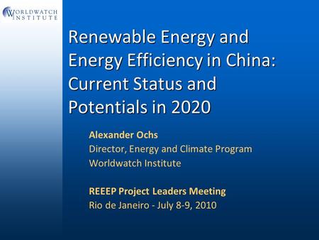 Renewable Energy and Energy Efficiency in China: Current Status and Potentials in 2020 Alexander Ochs Director, Energy and Climate Program Worldwatch Institute.