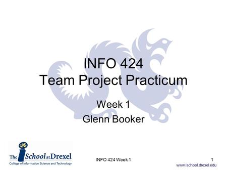 Www.ischool.drexel.edu INFO 424 Week 11 INFO 424 Team Project Practicum Week 1 Glenn Booker.