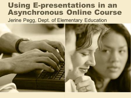 Using E-presentations in an Asynchronous Online Course Jerine Pegg, Dept. of Elementary Education.