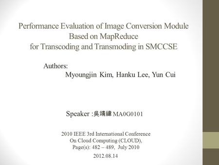 Performance Evaluation of Image Conversion Module Based on MapReduce for Transcoding and Transmoding in SMCCSE 2012.08.14 Speaker : 吳靖緯 MA0G0101 2010 IEEE.