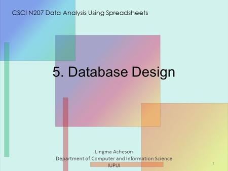 5. Database Design Lingma Acheson Department of Computer and Information Science IUPUI CSCI N207 Data Analysis Using Spreadsheets 1.