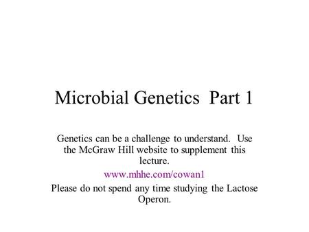 Microbial Genetics Part 1 Genetics can be a challenge to understand. Use the McGraw Hill website to supplement this lecture. www.mhhe.com/cowan1 Please.