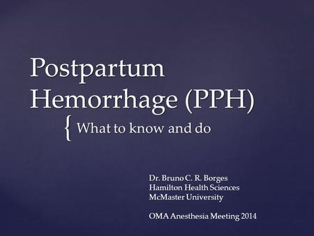 { Postpartum Hemorrhage (PPH) What to know and do Dr. Bruno C. R. Borges Hamilton Health Sciences McMaster University OMA Anesthesia Meeting 2014.