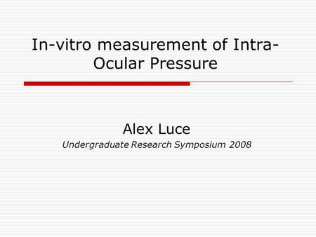 In-vitro measurement of Intra- Ocular Pressure Alex Luce Undergraduate Research Symposium 2008.