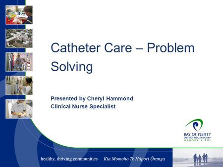 Catheter Care – Problem Solving Presented by Cheryl Hammond Clinical Nurse Specialist.