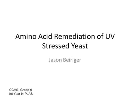 Amino Acid Remediation of UV Stressed Yeast Jason Beiriger CCHS, Grade 9 1st Year in PJAS.