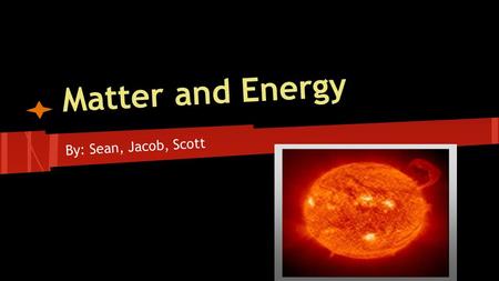 Matter and Energy By: Sean, Jacob, Scott. Matter is the building block of the universe. It can neither be created nor destroyed. It can only be displaced.