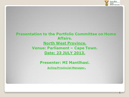 1 Presentation to the Portfolio Committee on Home Affairs. North West Province. Venue: Parliament – Cape Town. Date: 23 JULY 2013. Presenter: MI Mantlhasi.