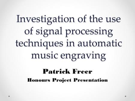 Investigation of the use of signal processing techniques in automatic music engraving Patrick Freer Honours Project Presentation.