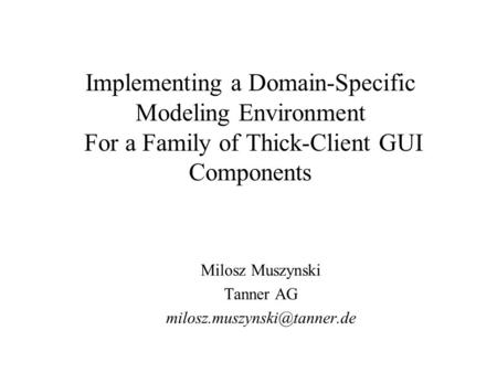 Implementing a Domain-Specific Modeling Environment For a Family of Thick-Client GUI Components Milosz Muszynski Tanner AG