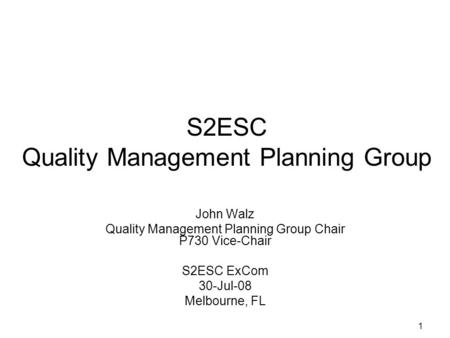 1 S2ESC Quality Management Planning Group John Walz Quality Management Planning Group Chair P730 Vice-Chair S2ESC ExCom 30-Jul-08 Melbourne, FL.