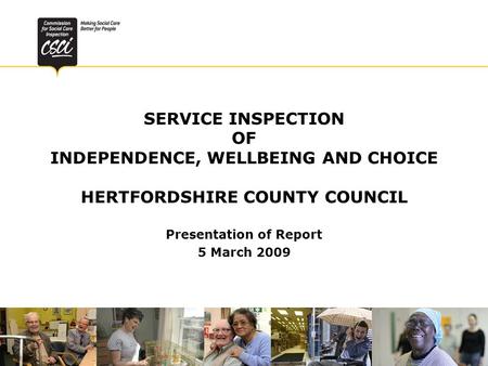 SERVICE INSPECTION OF INDEPENDENCE, WELLBEING AND CHOICE HERTFORDSHIRE COUNTY COUNCIL Presentation of Report 5 March 2009.