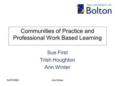 04/07/2006Ann Winter Communities of Practice and Professional Work Based Learning Sue First Trish Houghton Ann Winter.