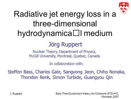 J. Ruppert Early Time Dynamics in Heavy Ion Collisions, ETD-HIC, Montreal, 2007 Radiative jet energy loss in a three-dimensional hydrodynamical medium.