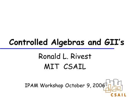 Controlled Algebras and GII’s Ronald L. Rivest MIT CSAIL IPAM Workshop October 9, 2006.