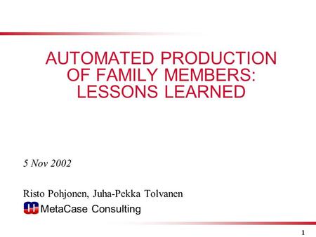 1 5 Nov 2002 Risto Pohjonen, Juha-Pekka Tolvanen MetaCase Consulting AUTOMATED PRODUCTION OF FAMILY MEMBERS: LESSONS LEARNED.