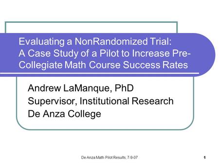 De Anza Math Pilot Results, 7-9-07 1 Evaluating a NonRandomized Trial: A Case Study of a Pilot to Increase Pre- Collegiate Math Course Success Rates Andrew.