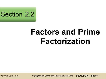 Slide 1 Copyright © 2015, 2011, 2008 Pearson Education, Inc. Factors and Prime Factorization Section2.2.