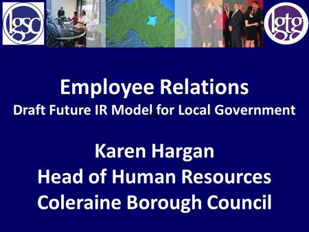 Employee Relations Draft Future IR Model for Local Government Karen Hargan Head of Human Resources Coleraine Borough Council (ii)