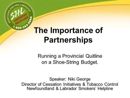 The Importance of Partnerships Running a Provincial Quitline on a Shoe-String Budget. Speaker: Niki George Director of Cessation Initiatives & Tobacco.