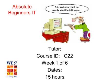 Tutor: Course ID: C22 Week 1 of 6 Dates: 15 hours Absolute Beginners IT.