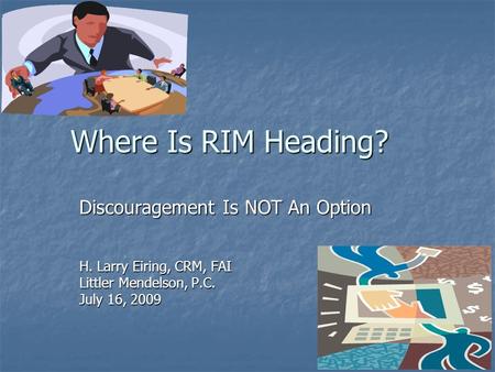 Where Is RIM Heading? Where Is RIM Heading? Discouragement Is NOT An Option H. Larry Eiring, CRM, FAI Littler Mendelson, P.C. July 16, 2009.