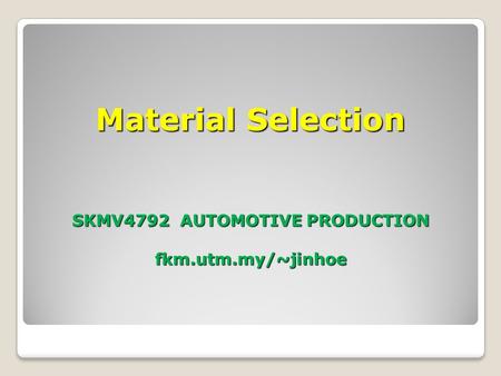 Material Selection SKMV4792 AUTOMOTIVE PRODUCTION fkm.utm.my/~jinhoe