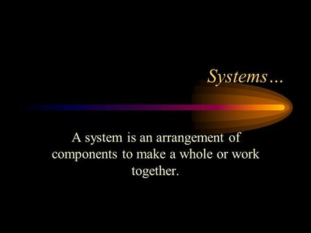 Systems… A system is an arrangement of components to make a whole or work together.