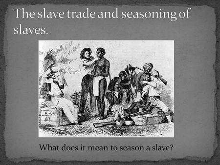 What does it mean to season a slave?. Group #1 – Large sugar plantation in Barbados. You already own 75 field slaves, but you are expanding, opening up.