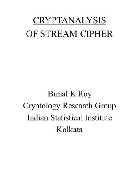 CRYPTANALYSIS OF STREAM CIPHER Bimal K Roy Cryptology Research Group Indian Statistical Institute Kolkata.