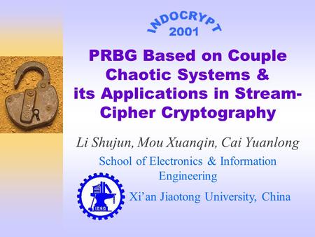 PRBG Based on Couple Chaotic Systems & its Applications in Stream- Cipher Cryptography Li Shujun, Mou Xuanqin, Cai Yuanlong School of Electronics & Information.