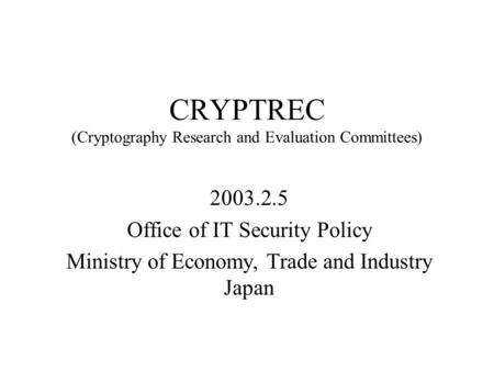 CRYPTREC (Cryptography Research and Evaluation Committees) 2003.2.5 Office of IT Security Policy Ministry of Economy, Trade and Industry Japan.