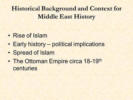 Historical Background and Context for Middle East History Rise of Islam Early history – political implications Spread of Islam The Ottoman Empire circa.