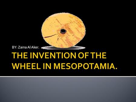 BY: Zaina Al Aker..  When the first wheel was created people didn’t know WHAT it was until they saw it on carriages and as pottery wheels. Today lots.