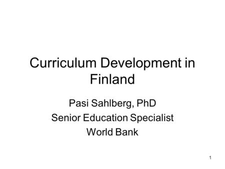 1 Curriculum Development in Finland Pasi Sahlberg, PhD Senior Education Specialist World Bank.