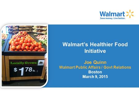 Walmart’s Healthier Food Initiative Joe Quinn Walmart Public Affairs / Govt Relations Boston March 9, 2015.