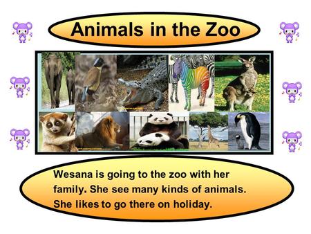 Animals in the Zoo Wesana is going to the zoo with her family. She see many kinds of animals. She likes to go there on holiday.