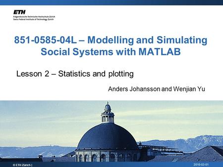 2010-03-01 851-0585-04L – Modelling and Simulating Social Systems with MATLAB Lesson 2 – Statistics and plotting Anders Johansson and Wenjian Yu © ETH.