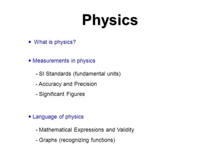  What is physics?  Measurements in physics  Language of physics Physics - SI Standards (fundamental units) - Accuracy and Precision - Significant Figures.