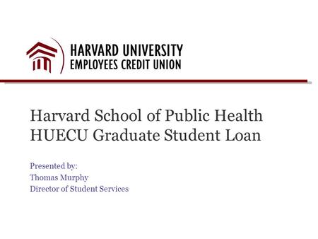 Harvard School of Public Health HUECU Graduate Student Loan Presented by: Thomas Murphy Director of Student Services.