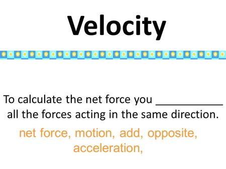 To calculate the net force you ___________ all the forces acting in the same direction. Velocity net force, motion, add, opposite, acceleration,