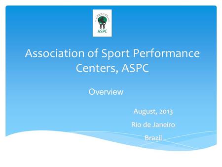 Association of Sport Performance Centers, ASPC August, 2013 Rio de Janeiro Brazil Overview.