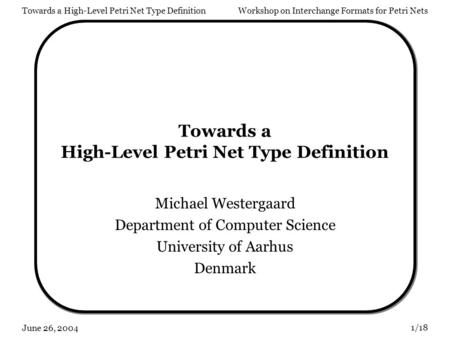 Towards a High-Level Petri Net Type DefinitionWorkshop on Interchange Formats for Petri Nets 1/18 June 26, 2004 Towards a High-Level Petri Net Type Definition.